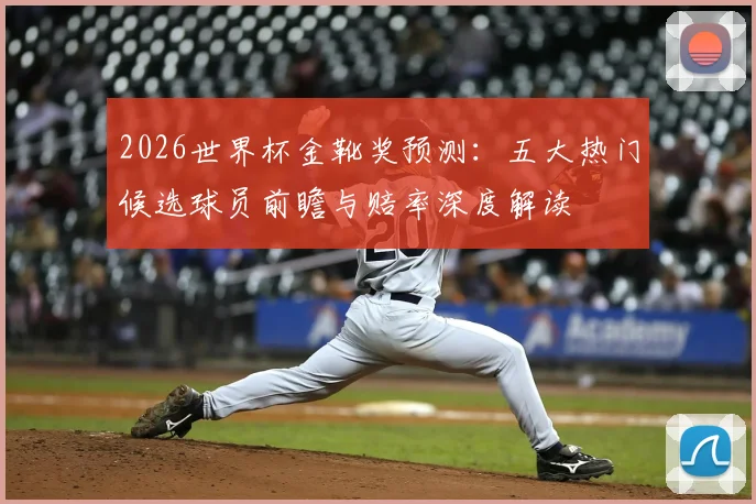 2026世界杯金靴奖预测：五大热门候选球员前瞻与赔率深度解读