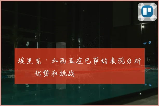 埃里克·加西亚在巴萨的表现分析:优势和挑战