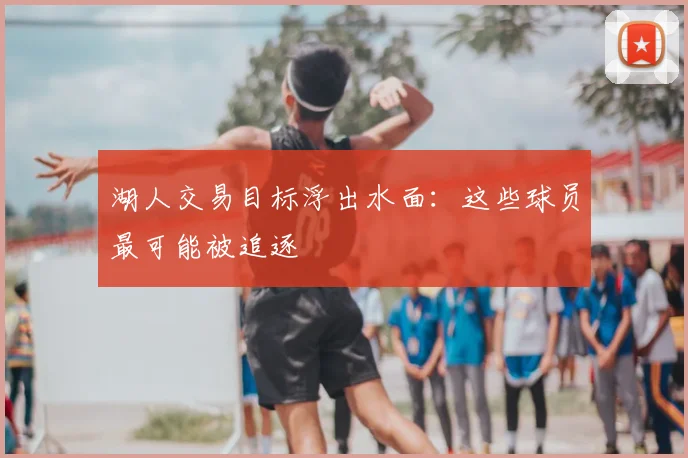湖人交易目标浮出水面：这些球员最可能被追逐