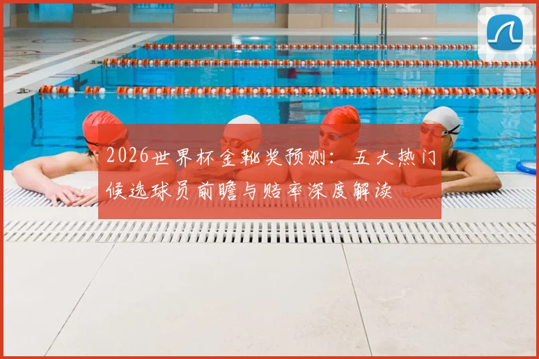 2026世界杯金靴奖预测:五大热门候选球员前瞻与赔率深度解读