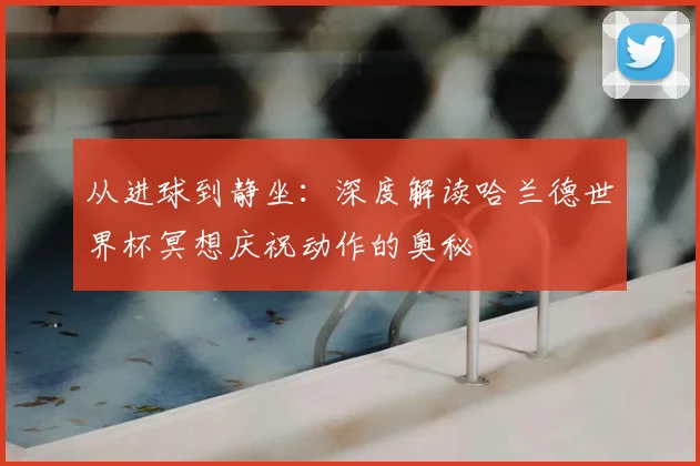 从进球到静坐:深度解读哈兰德世界杯冥想庆祝动作的奥秘