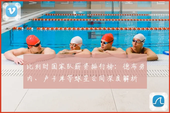 比利时国家队薪资排行榜:德布劳内、卢卡库等球星合同深度解析