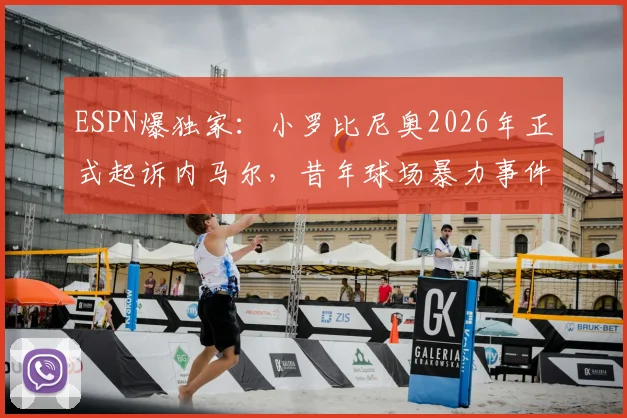 ESPN爆独家：小罗比尼奥2026年正式起诉内马尔，昔年球场暴力事件进入法律程序