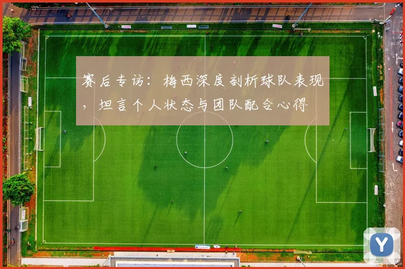 赛后专访：梅西深度剖析球队表现，坦言个人状态与团队配合心得