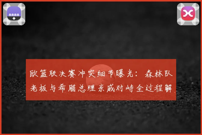 欧篮联决赛冲突细节曝光:森林队老板与希腊总理亲戚对峙全过程解析