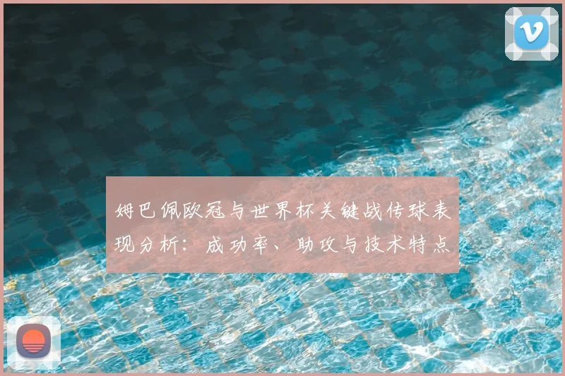 姆巴佩欧冠与世界杯关键战传球表现分析:成功率、助攻与技术特点全解读