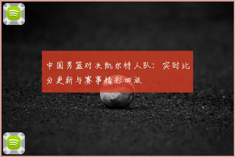中国男篮对决凯尔特人队:实时比分更新与赛事精彩回放