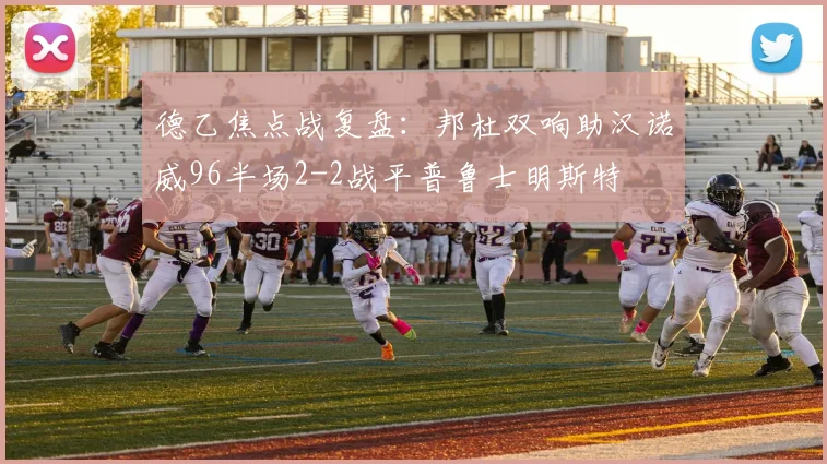 德乙焦点战复盘：邦杜双响助汉诺威96半场2-2战平普鲁士明斯特