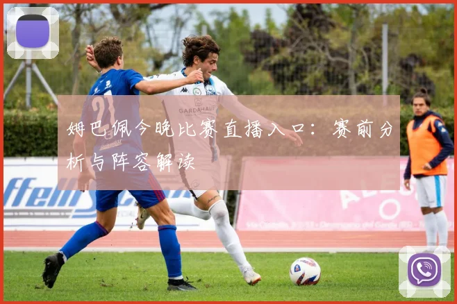 姆巴佩今晚比赛直播入口：赛前分析与阵容解读