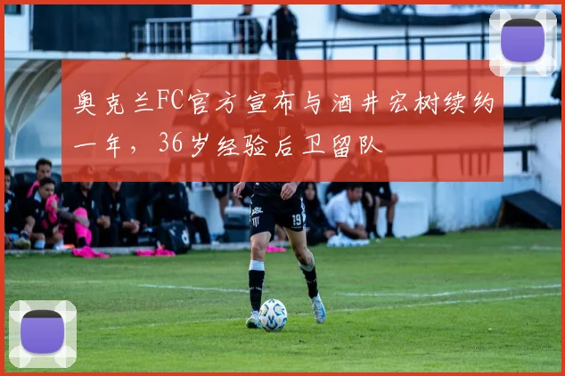 奥克兰FC官方宣布与酒井宏树续约一年，36岁经验后卫留队