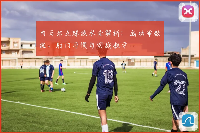 内马尔点球技术全解析：成功率数据、射门习惯与实战教学