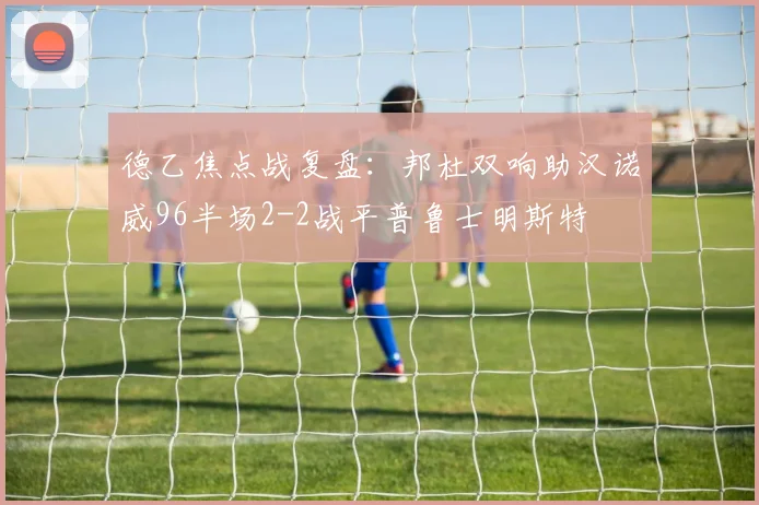 德乙焦点战复盘:邦杜双响助汉诺威96半场2-2战平普鲁士明斯特