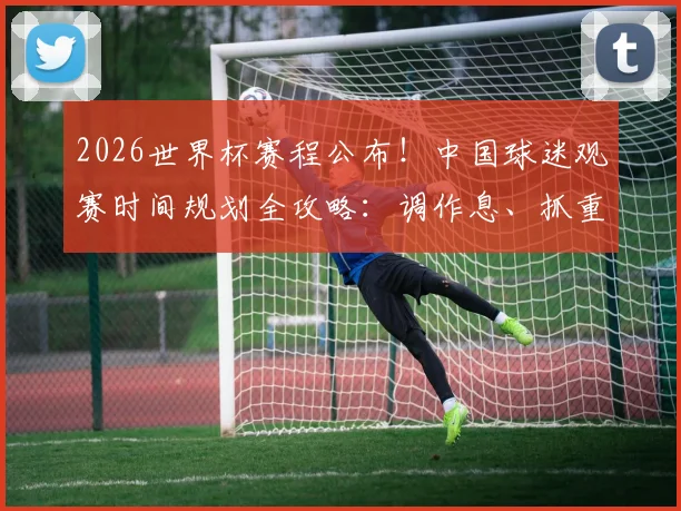 2026世界杯赛程公布！中国球迷观赛时间规划全攻略：调作息、抓重点、不错过