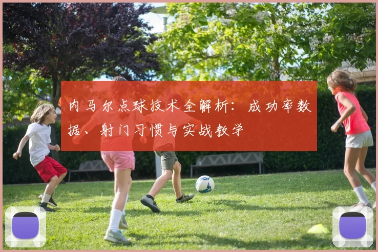 内马尔点球技术全解析:成功率数据、射门习惯与实战教学