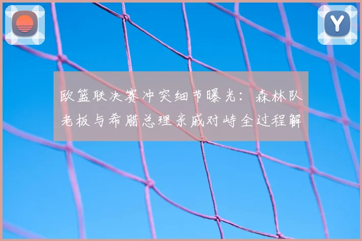 欧篮联决赛冲突细节曝光：森林队老板与希腊总理亲戚对峙全过程解析