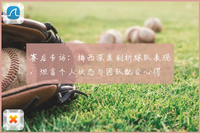 赛后专访:梅西深度剖析球队表现,坦言个人状态与团队配合心得