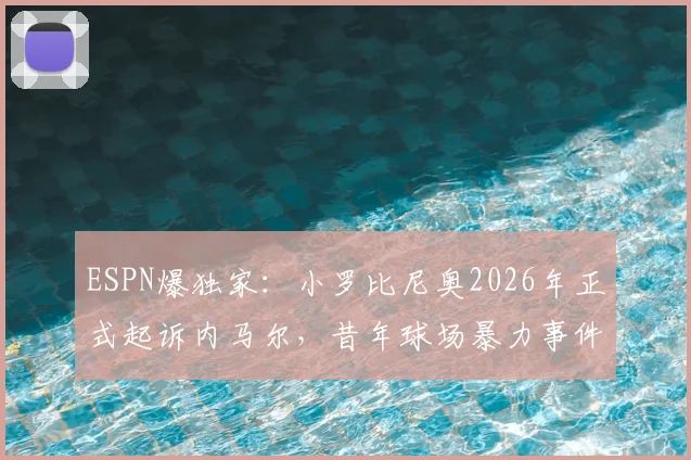 ESPN爆独家:小罗比尼奥2026年正式起诉内马尔,昔年球场暴力事件进入法律程序
